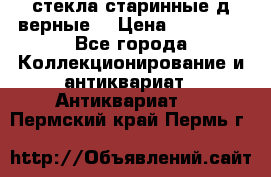 стекла старинные д верные. › Цена ­ 16 000 - Все города Коллекционирование и антиквариат » Антиквариат   . Пермский край,Пермь г.